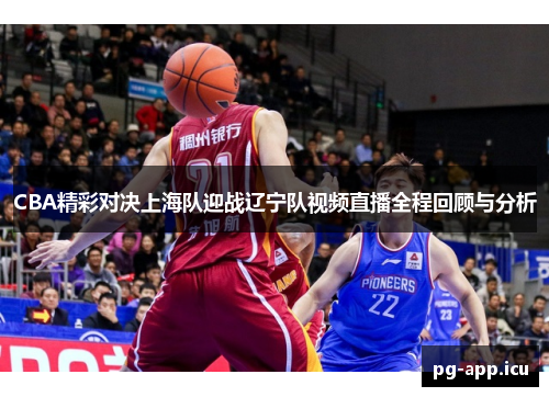 CBA精彩对决上海队迎战辽宁队视频直播全程回顾与分析