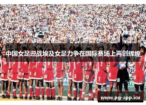 中国女足迎战埃及女足力争在国际赛场上再创辉煌