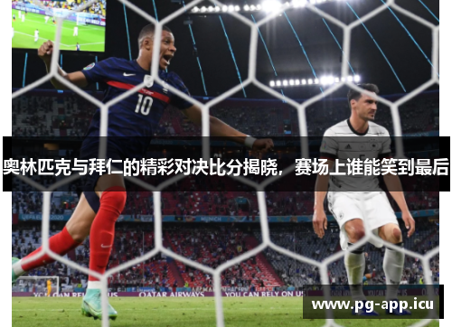 奥林匹克与拜仁的精彩对决比分揭晓，赛场上谁能笑到最后