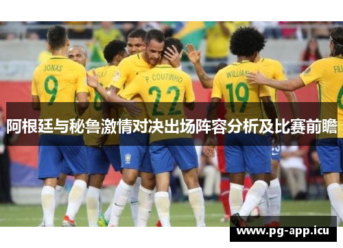 阿根廷与秘鲁激情对决出场阵容分析及比赛前瞻
